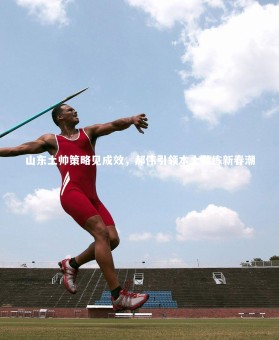 皇冠官方网：山东土帅策略见成效，郝伟引领本土教练新春潮