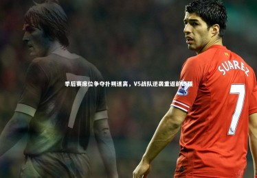 皇冠体育官网-季后赛席位争夺扑朔迷离，V5战队逆袭重返前四强