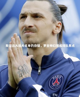 【皇冠体育官网】斯坦丘入选大名单仍存疑，罗主帅幻想成球队焦点