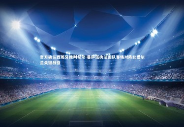 皇冠网官网_官方确认西班牙裁判希尔-曼萨诺执法国队客场对阵北爱尔兰关键战役