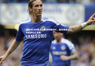 皇冠体育官网：FC ONLINE焦点，MSN对阵BBC，探寻球迷心中的梦幻三叉戟