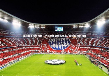 皇冠官方网|亚冠赛事疫情再起，伊拉克体能教练隔离，新球队检测阳性