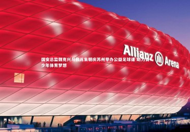 皇冠网官网-国安总监魏克兴与教练朱朝庆苏州举办公益足球课 助力青少年体育梦想