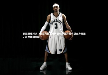 皇冠官方网-欧冠巅峰对决，皇家马德里对阵曼城，蓝月亮有望全身而退，首发预测揭晓