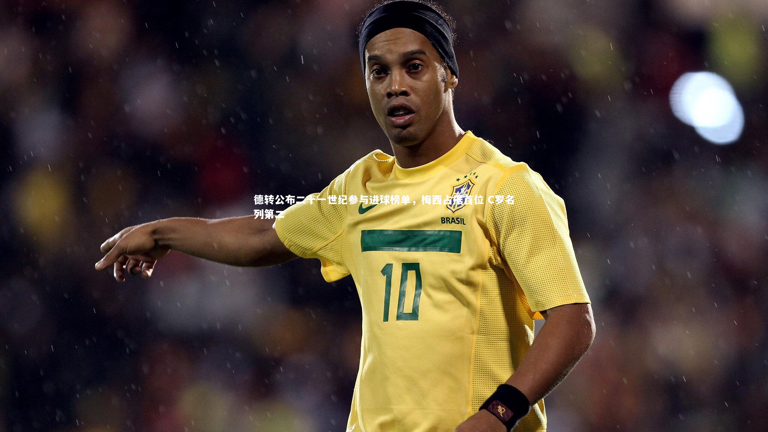 德转公布二十一世纪参与进球榜单，梅西占据首位 C罗名列第二